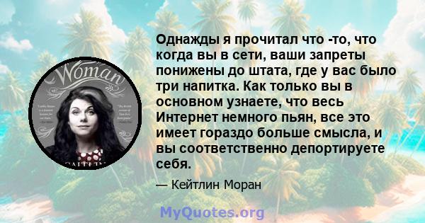 Однажды я прочитал что -то, что когда вы в сети, ваши запреты понижены до штата, где у вас было три напитка. Как только вы в основном узнаете, что весь Интернет немного пьян, все это имеет гораздо больше смысла, и вы