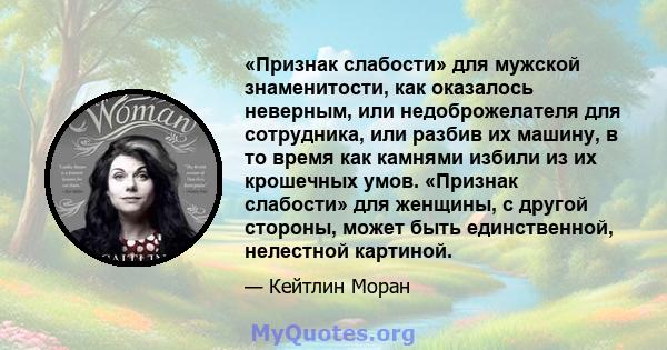 «Признак слабости» для мужской знаменитости, как оказалось неверным, или недоброжелателя для сотрудника, или разбив их машину, в то время как камнями избили из их крошечных умов. «Признак слабости» для женщины, с другой 