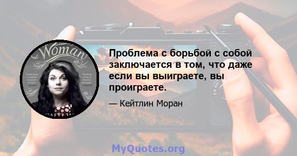 Проблема с борьбой с собой заключается в том, что даже если вы выиграете, вы проиграете.