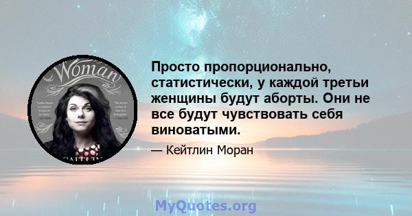 Просто пропорционально, статистически, у каждой третьи женщины будут аборты. Они не все будут чувствовать себя виноватыми.