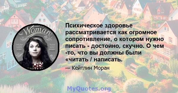 Психическое здоровье рассматривается как огромное сопротивление, о котором нужно писать - достойно, скучно. О чем -то, что вы должны были «читать / написать.