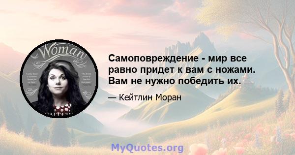 Самоповреждение - мир все равно придет к вам с ножами. Вам не нужно победить их.