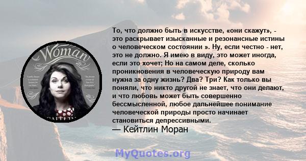 То, что должно быть в искусстве, «они скажут», - это раскрывает изысканные и резонансные истины о человеческом состоянии ». Ну, если честно - нет, это не должно. Я имею в виду, это может иногда, если это хочет; Но на