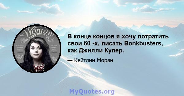 В конце концов я хочу потратить свои 60 -х, писать Bonkbusters, как Джилли Купер.