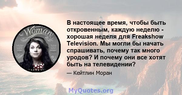 В настоящее время, чтобы быть откровенным, каждую неделю - хорошая неделя для Freakshow Television. Мы могли бы начать спрашивать, почему так много уродов? И почему они все хотят быть на телевидении?