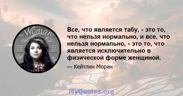 Все, что является табу, - это то, что нельзя нормально, и все, что нельзя нормально, - это то, что является исключительно в физической форме женщиной.