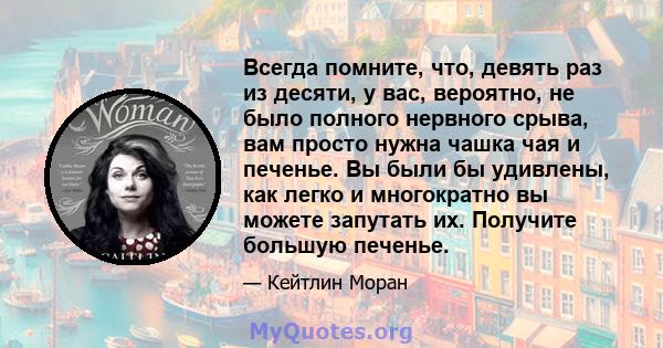 Всегда помните, что, девять раз из десяти, у вас, вероятно, не было полного нервного срыва, вам просто нужна чашка чая и печенье. Вы были бы удивлены, как легко и многократно вы можете запутать их. Получите большую