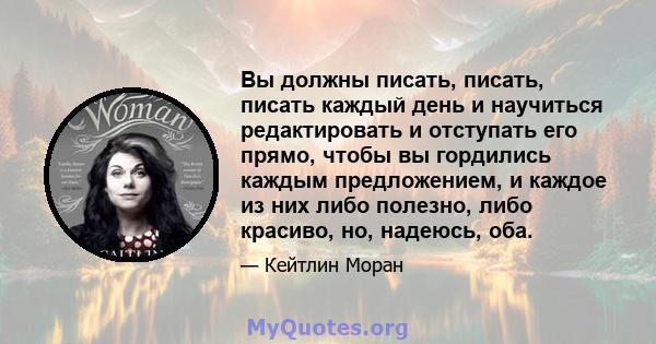 Вы должны писать, писать, писать каждый день и научиться редактировать и отступать его прямо, чтобы вы гордились каждым предложением, и каждое из них либо полезно, либо красиво, но, надеюсь, оба.