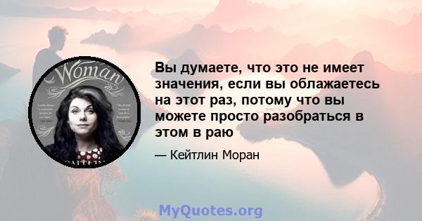 Вы думаете, что это не имеет значения, если вы облажаетесь на этот раз, потому что вы можете просто разобраться в этом в раю