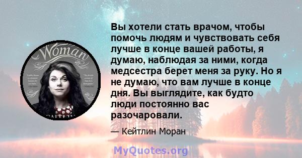 Вы хотели стать врачом, чтобы помочь людям и чувствовать себя лучше в конце вашей работы, я думаю, наблюдая за ними, когда медсестра берет меня за руку. Но я не думаю, что вам лучше в конце дня. Вы выглядите, как будто