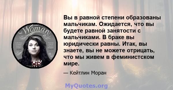 Вы в равной степени образованы мальчикам. Ожидается, что вы будете равной занятости с мальчиками. В браке вы юридически равны. Итак, вы знаете, вы не можете отрицать, что мы живем в феминистском мире.