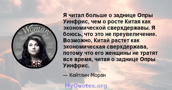 Я читал больше о заднице Опры Уинфрис, чем о росте Китая как экономической сверхдержавы. Я боюсь, что это не преувеличение. Возможно, Китай растет как экономическая сверхдержава, потому что его женщины не тратят все