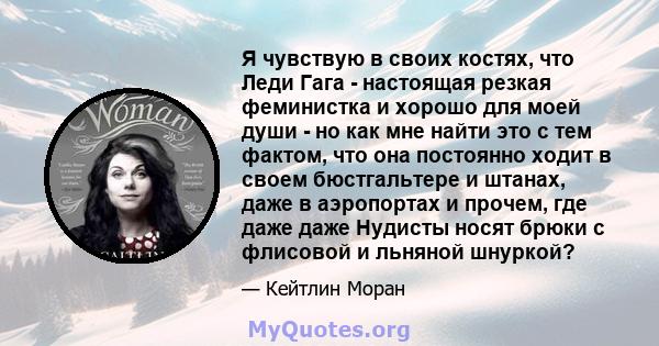 Я чувствую в своих костях, что Леди Гага - настоящая резкая феминистка и хорошо для моей души - но как мне найти это с тем фактом, что она постоянно ходит в своем бюстгальтере и штанах, даже в аэропортах и ​​прочем, где 