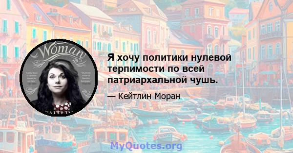 Я хочу политики нулевой терпимости по всей патриархальной чушь.