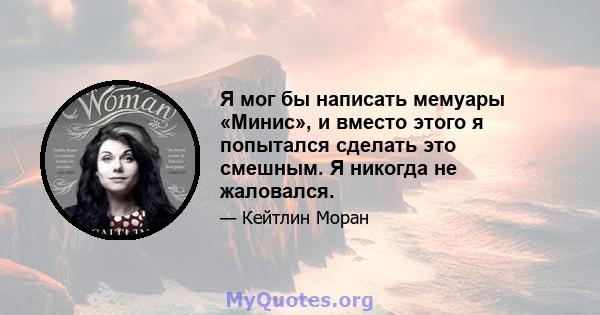 Я мог бы написать мемуары «Минис», и вместо этого я попытался сделать это смешным. Я никогда не жаловался.