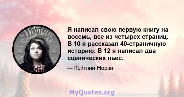 Я написал свою первую книгу на восемь, все из четырех страниц. В 10 я рассказал 40-страничную историю. В 12 я написал два сценических пьес.