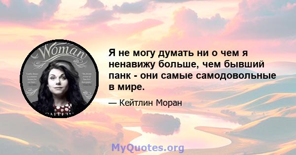 Я не могу думать ни о чем я ненавижу больше, чем бывший панк - они самые самодовольные в мире.