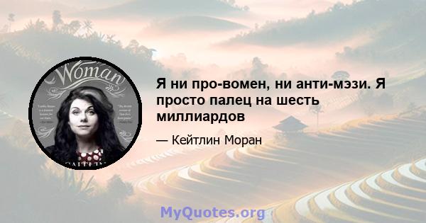 Я ни про-вомен, ни анти-мэзи. Я просто палец на шесть миллиардов