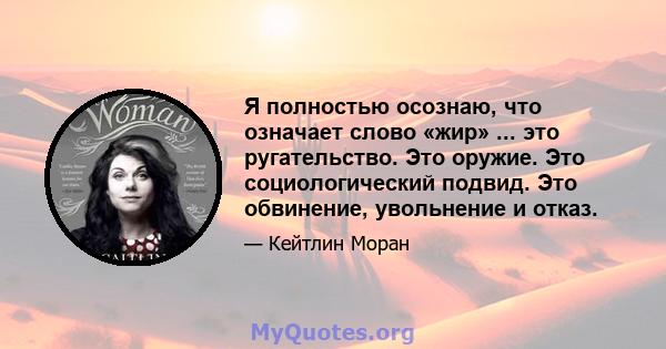 Я полностью осознаю, что означает слово «жир» ... это ругательство. Это оружие. Это социологический подвид. Это обвинение, увольнение и отказ.