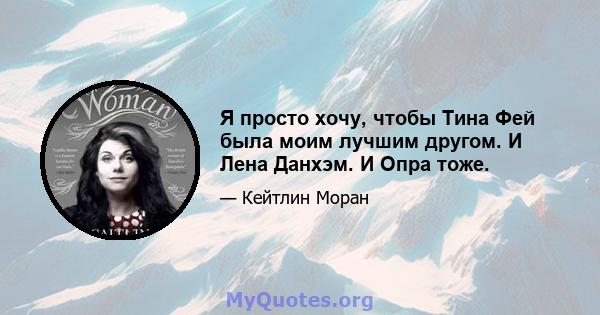 Я просто хочу, чтобы Тина Фей была моим лучшим другом. И Лена Данхэм. И Опра тоже.