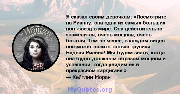 Я сказал своим девочкам: «Посмотрите на Рианну: она одна из самых больших поп -звезд в мире. Она действительно знаменитая, очень мощная, очень богатая. Тем не менее, в каждом видео она может носить только трусики.