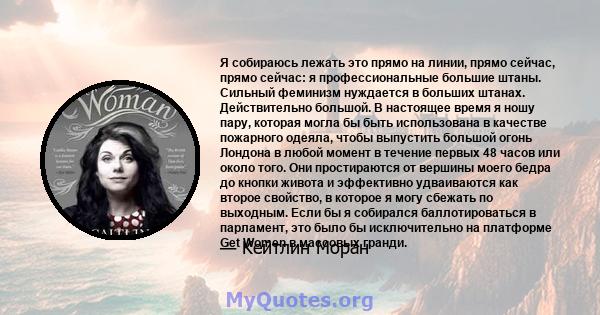 Я собираюсь лежать это прямо на линии, прямо сейчас, прямо сейчас: я профессиональные большие штаны. Сильный феминизм нуждается в больших штанах. Действительно большой. В настоящее время я ношу пару, которая могла бы