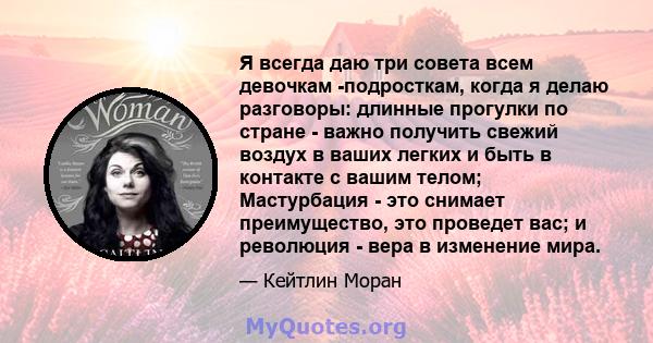 Я всегда даю три совета всем девочкам -подросткам, когда я делаю разговоры: длинные прогулки по стране - важно получить свежий воздух в ваших легких и быть в контакте с вашим телом; Мастурбация - это снимает