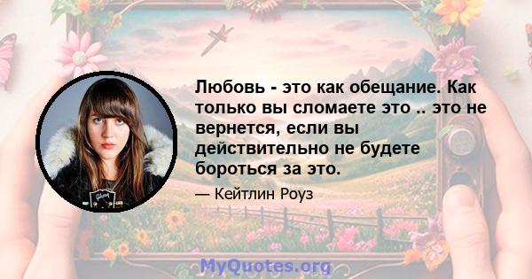 Любовь - это как обещание. Как только вы сломаете это .. это не вернется, если вы действительно не будете бороться за это.