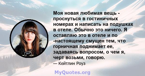 Моя новая любимая вещь - проснуться в гостиничных номерах и написать на подушках в отеле. Обычно это ничего. Я оставляю это в отеле и по -настоящему смущен тем, что горничная поднимает ее, задаваясь вопросом, о чем я,