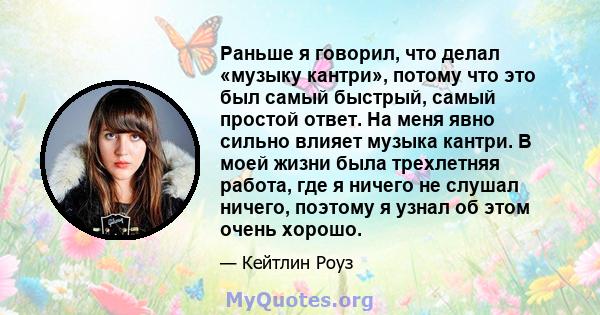 Раньше я говорил, что делал «музыку кантри», потому что это был самый быстрый, самый простой ответ. На меня явно сильно влияет музыка кантри. В моей жизни была трехлетняя работа, где я ничего не слушал ничего, поэтому я 