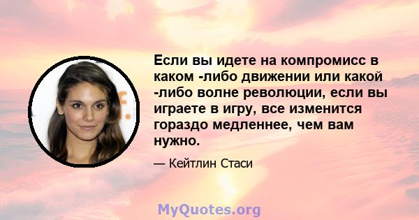 Если вы идете на компромисс в каком -либо движении или какой -либо волне революции, если вы играете в игру, все изменится гораздо медленнее, чем вам нужно.