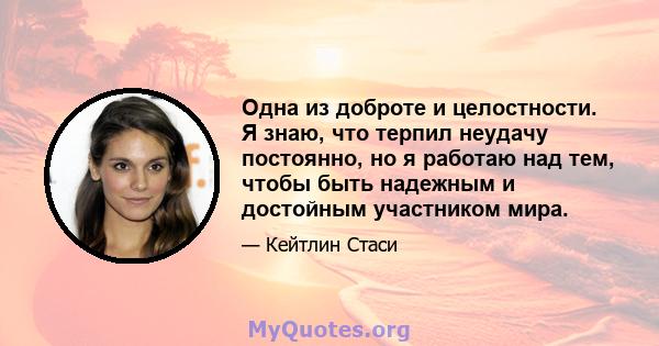 Одна из доброте и целостности. Я знаю, что терпил неудачу постоянно, но я работаю над тем, чтобы быть надежным и достойным участником мира.