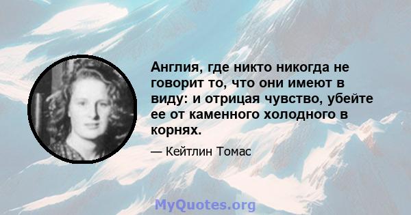 Англия, где никто никогда не говорит то, что они имеют в виду: и отрицая чувство, убейте ее от каменного холодного в корнях.