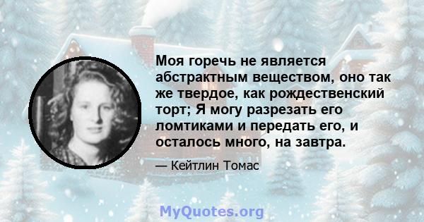 Моя горечь не является абстрактным веществом, оно так же твердое, как рождественский торт; Я могу разрезать его ломтиками и передать его, и осталось много, на завтра.