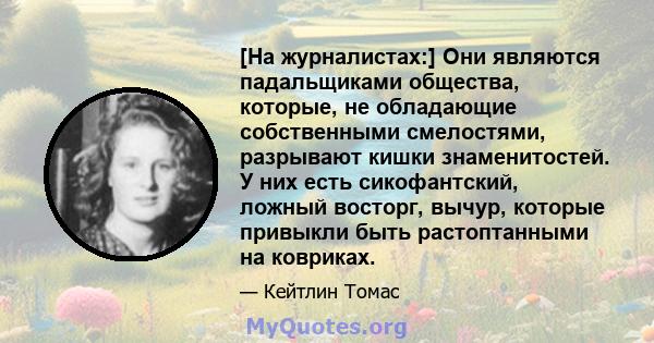 [На журналистах:] Они являются падальщиками общества, которые, не обладающие собственными смелостями, разрывают кишки знаменитостей. У них есть сикофантский, ложный восторг, вычур, которые привыкли быть растоптанными на 