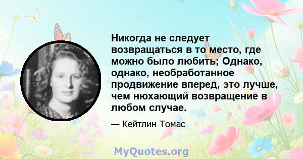 Никогда не следует возвращаться в то место, где можно было любить; Однако, однако, необработанное продвижение вперед, это лучше, чем нюхающий возвращение в любом случае.