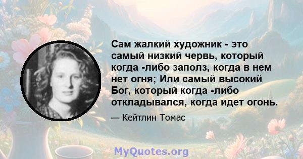 Сам жалкий художник - это самый низкий червь, который когда -либо заполз, когда в нем нет огня; Или самый высокий Бог, который когда -либо откладывался, когда идет огонь.