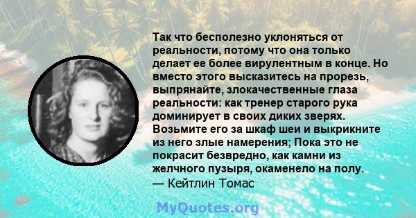 Так что бесполезно уклоняться от реальности, потому что она только делает ее более вирулентным в конце. Но вместо этого высказитесь на прорезь, выпрянайте, злокачественные глаза реальности: как тренер старого рука