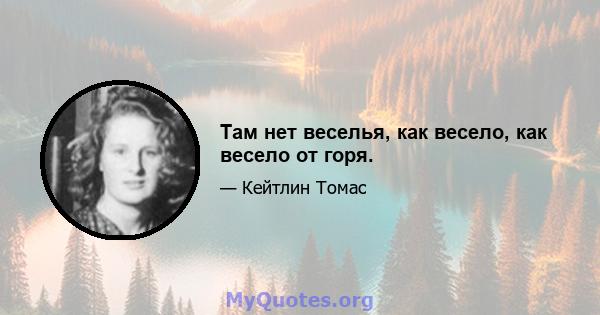 Там нет веселья, как весело, как весело от горя.