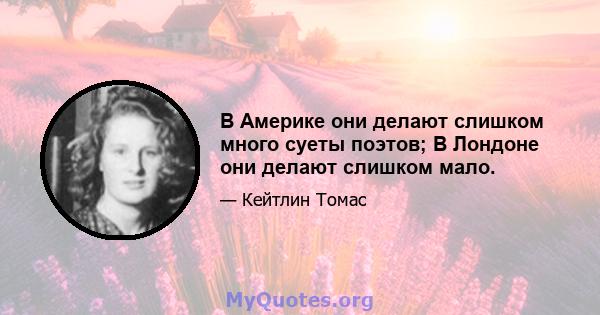 В Америке они делают слишком много суеты поэтов; В Лондоне они делают слишком мало.