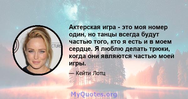 Актерская игра - это моя номер один, но танцы всегда будут частью того, кто я есть и в моем сердце. Я люблю делать трюки, когда они являются частью моей игры.