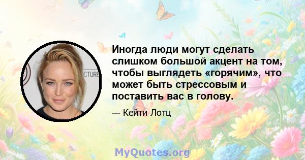 Иногда люди могут сделать слишком большой акцент на том, чтобы выглядеть «горячим», что может быть стрессовым и поставить вас в голову.