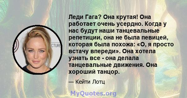 Леди Гага? Она крутая! Она работает очень усердно. Когда у нас будут наши танцевальные репетиции, она не была певицей, которая была похожа: «О, я просто встачу впереди». Она хотела узнать все - она ​​делала танцевальные 