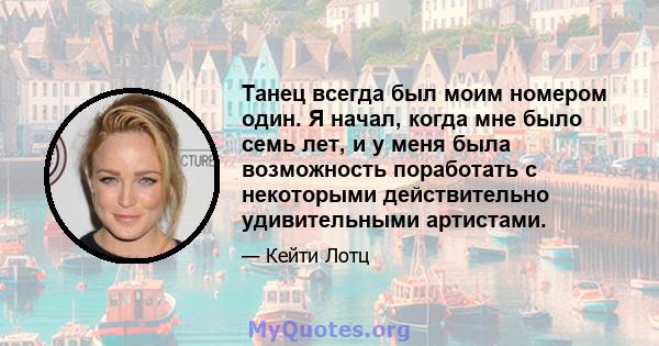 Танец всегда был моим номером один. Я начал, когда мне было семь лет, и у меня была возможность поработать с некоторыми действительно удивительными артистами.