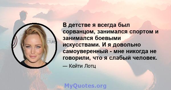 В детстве я всегда был сорванцом, занимался спортом и занимался боевыми искусствами. И я довольно самоуверенный - мне никогда не говорили, что я слабый человек.