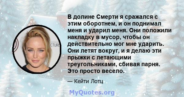 В долине Смерти я сражался с этим оборотнем, и он поднимал меня и ударил меня. Они положили накладку в мусор, чтобы он действительно мог мне ударить. Они летят вокруг, и я делаю эти прыжки с летающими треугольниками,