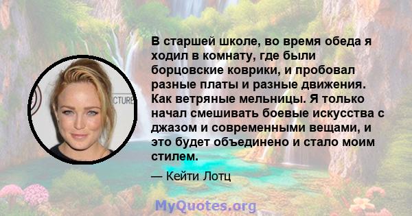 В старшей школе, во время обеда я ходил в комнату, где были борцовские коврики, и пробовал разные платы и разные движения. Как ветряные мельницы. Я только начал смешивать боевые искусства с джазом и современными вещами, 