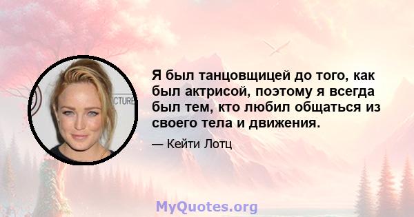 Я был танцовщицей до того, как был актрисой, поэтому я всегда был тем, кто любил общаться из своего тела и движения.