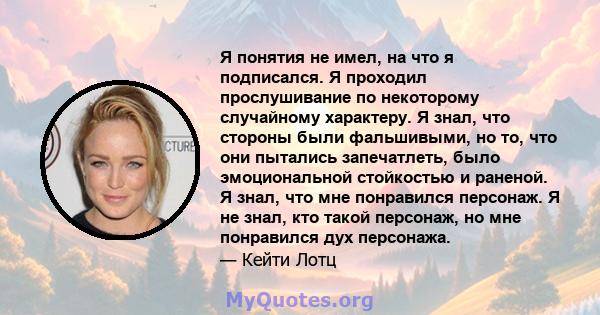 Я понятия не имел, на что я подписался. Я проходил прослушивание по некоторому случайному характеру. Я знал, что стороны были фальшивыми, но то, что они пытались запечатлеть, было эмоциональной стойкостью и раненой. Я