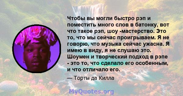 Чтобы вы могли быстро рэп и поместить много слов в батонку, вот что такое рэп, шоу -мастерство. Это то, что мы сейчас проигрываем. Я не говорю, что музыка сейчас ужасна. Я имею в виду, я не слушаю это. Шоумен и